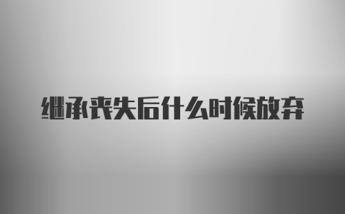 继承丧失后什么时候放弃