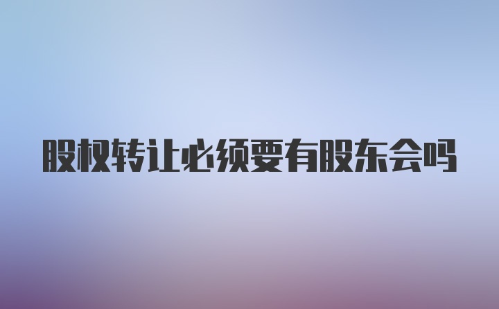 股权转让必须要有股东会吗