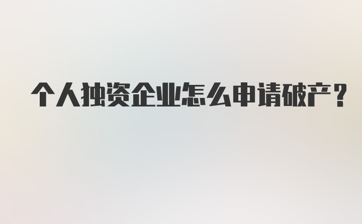 个人独资企业怎么申请破产？