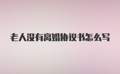 老人没有离婚协议书怎么写