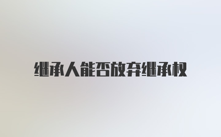 继承人能否放弃继承权