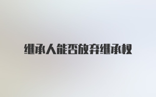 继承人能否放弃继承权