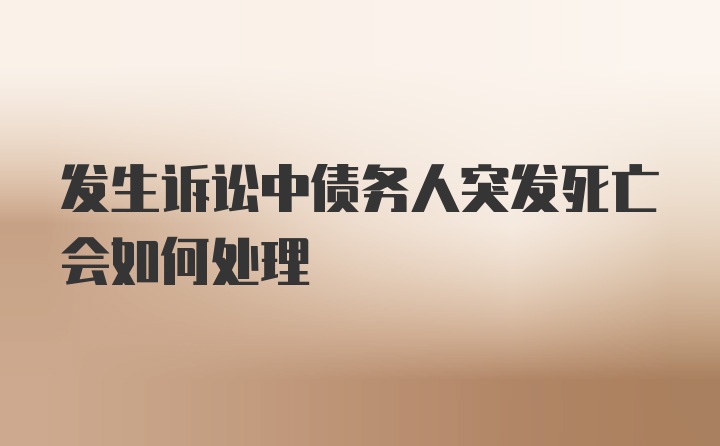 发生诉讼中债务人突发死亡会如何处理