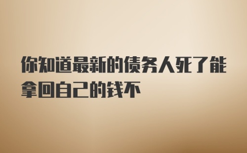 你知道最新的债务人死了能拿回自己的钱不