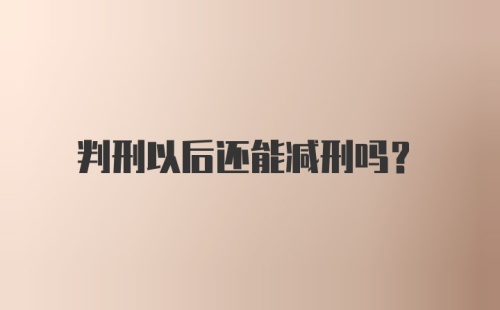 判刑以后还能减刑吗？