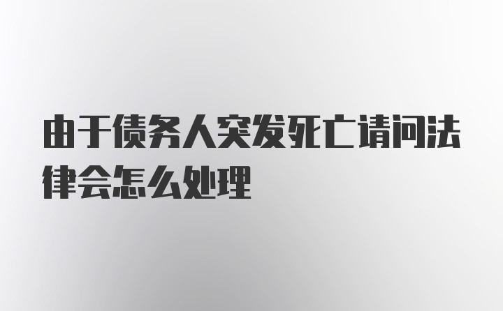 由于债务人突发死亡请问法律会怎么处理