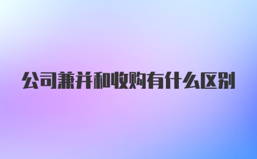 公司兼并和收购有什么区别