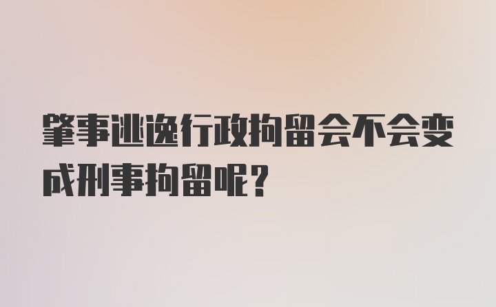 肇事逃逸行政拘留会不会变成刑事拘留呢？