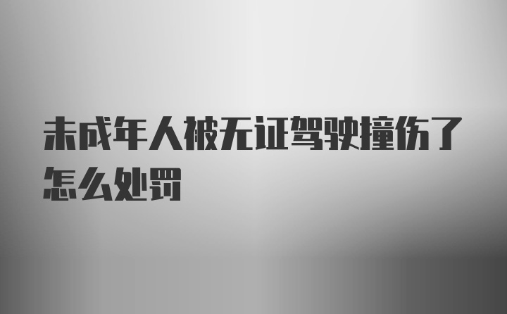 未成年人被无证驾驶撞伤了怎么处罚