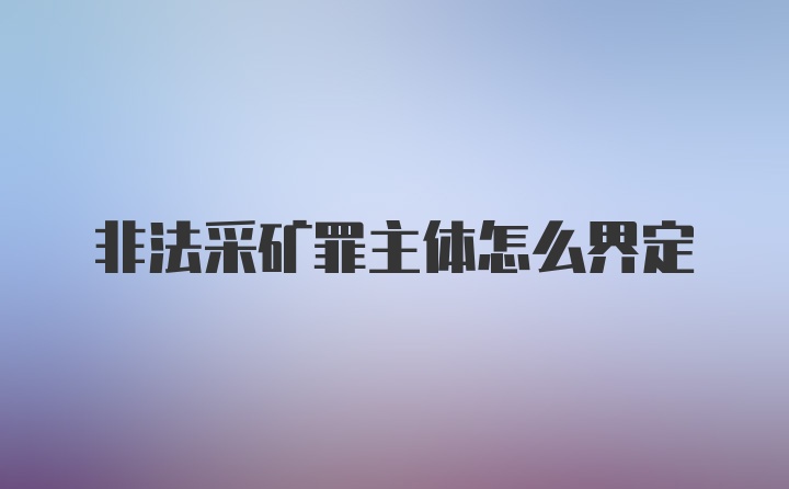 非法采矿罪主体怎么界定