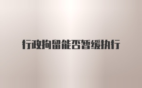 行政拘留能否暂缓执行