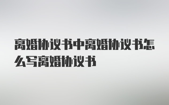 离婚协议书中离婚协议书怎么写离婚协议书