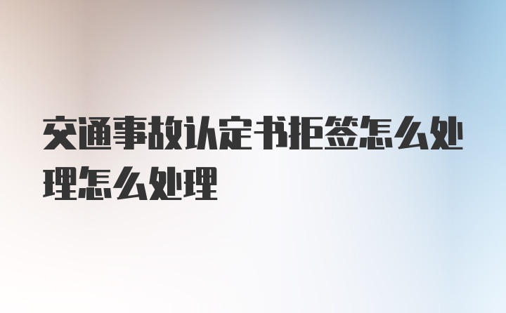 交通事故认定书拒签怎么处理怎么处理