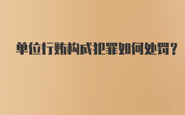 单位行贿构成犯罪如何处罚？