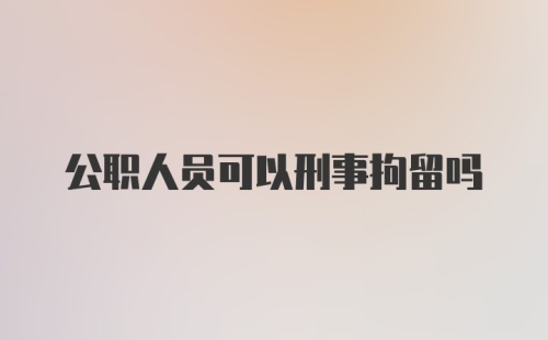 公职人员可以刑事拘留吗