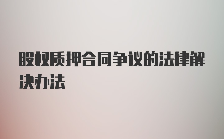 股权质押合同争议的法律解决办法