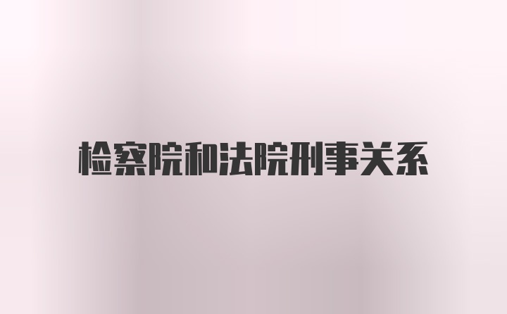 检察院和法院刑事关系