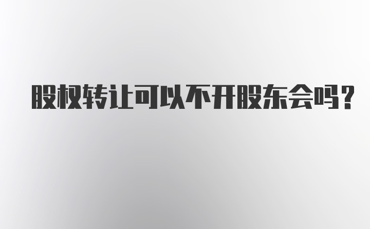 股权转让可以不开股东会吗？