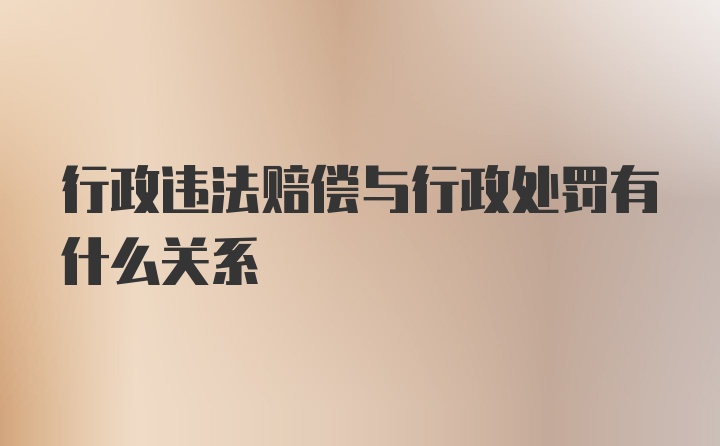 行政违法赔偿与行政处罚有什么关系