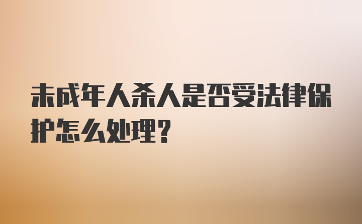 未成年人杀人是否受法律保护怎么处理？