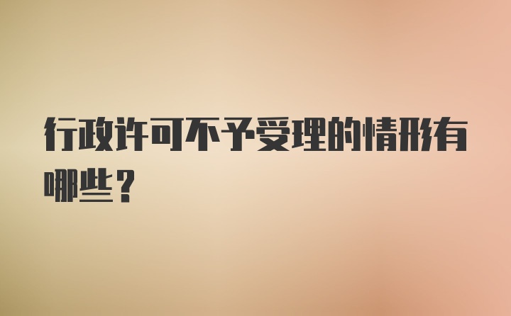 行政许可不予受理的情形有哪些？