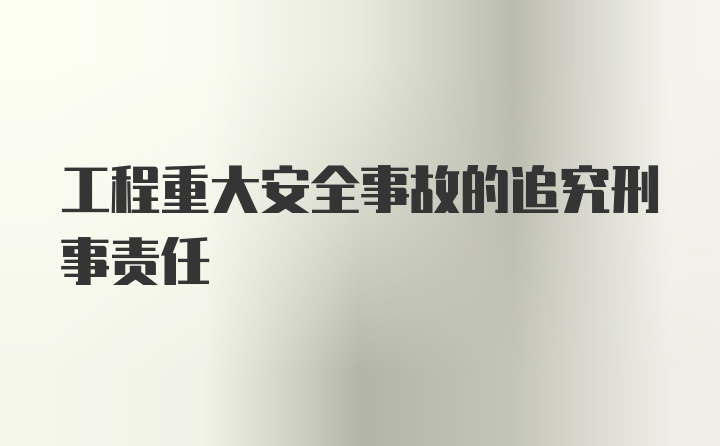 工程重大安全事故的追究刑事责任