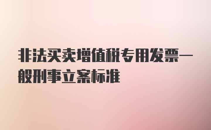 非法买卖增值税专用发票一般刑事立案标准