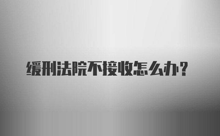 缓刑法院不接收怎么办？