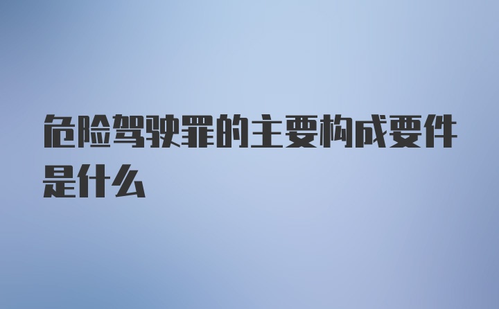 危险驾驶罪的主要构成要件是什么