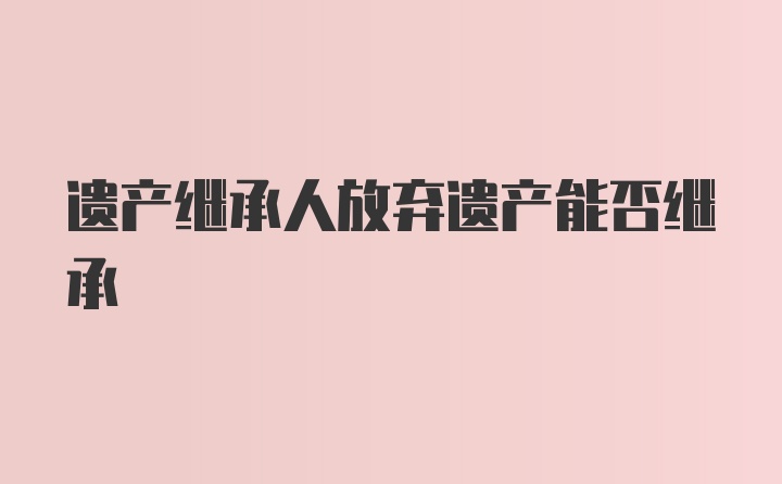 遗产继承人放弃遗产能否继承