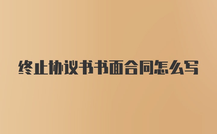 终止协议书书面合同怎么写