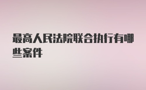 最高人民法院联合执行有哪些案件