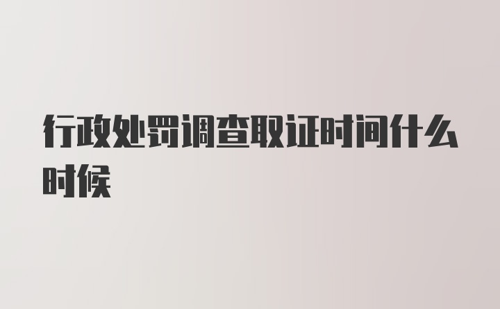 行政处罚调查取证时间什么时候