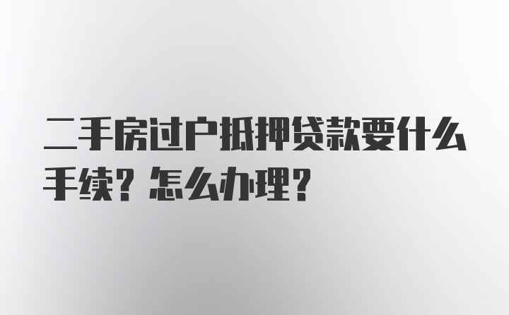 二手房过户抵押贷款要什么手续？怎么办理？