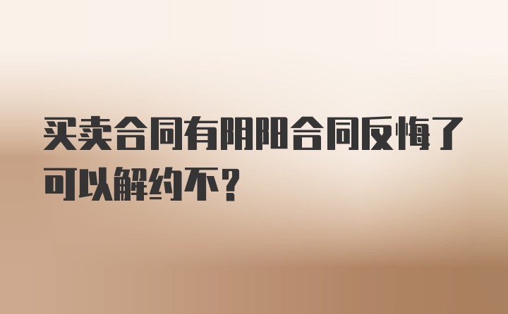 买卖合同有阴阳合同反悔了可以解约不？