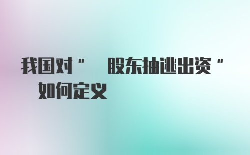 我国对" 股东抽逃出资" 如何定义