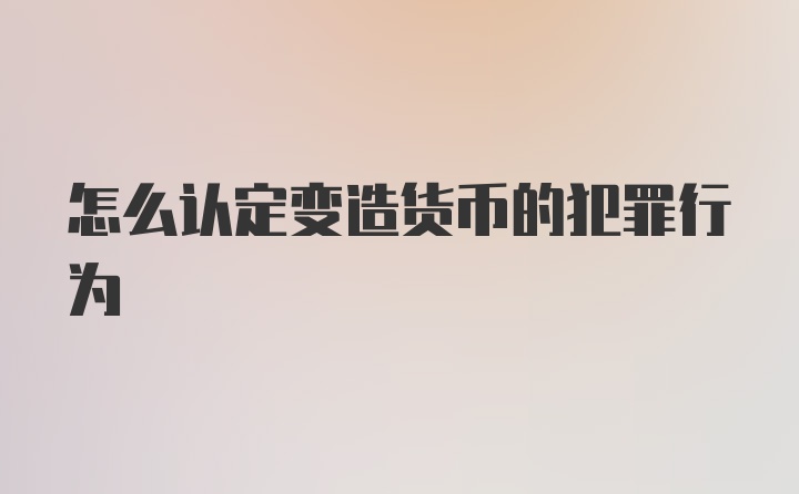 怎么认定变造货币的犯罪行为