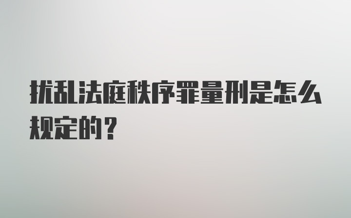 扰乱法庭秩序罪量刑是怎么规定的？