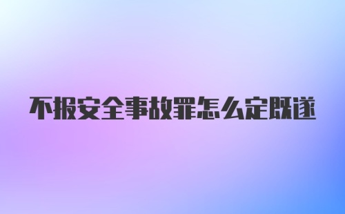 不报安全事故罪怎么定既遂