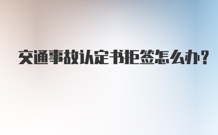 交通事故认定书拒签怎么办？