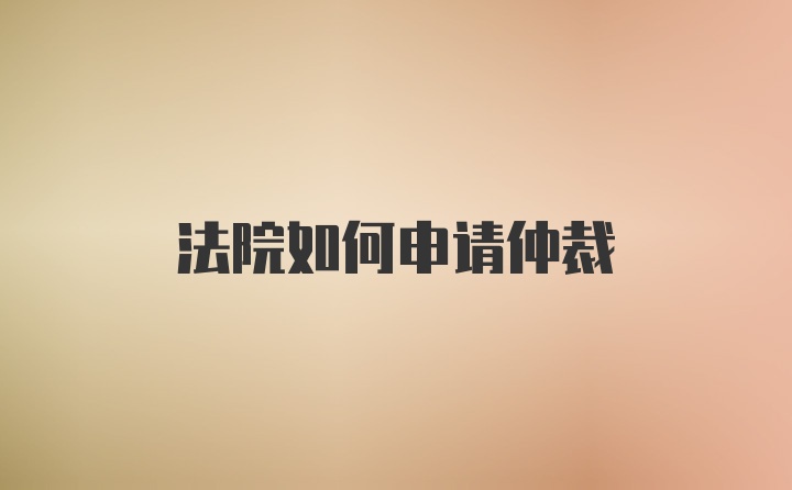 法院如何申请仲裁