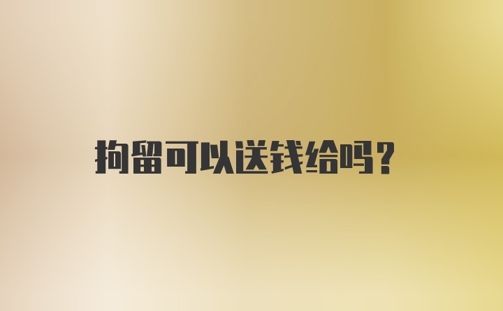 拘留可以送钱给吗?