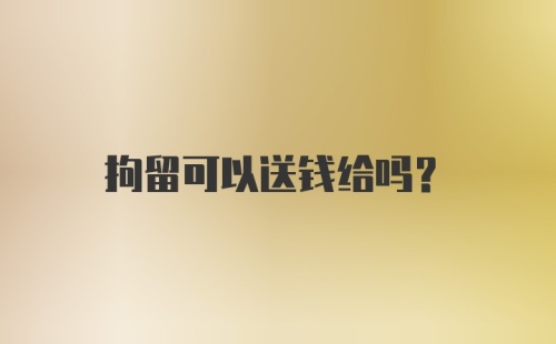 拘留可以送钱给吗?