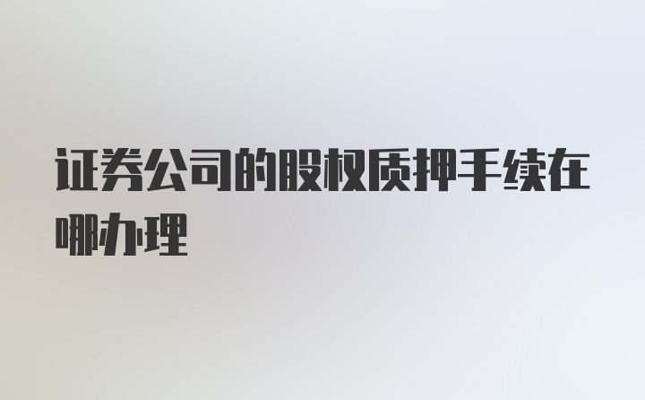 证券公司的股权质押手续在哪办理