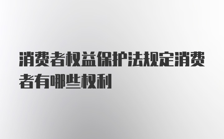 消费者权益保护法规定消费者有哪些权利