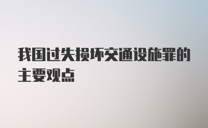 我国过失损坏交通设施罪的主要观点