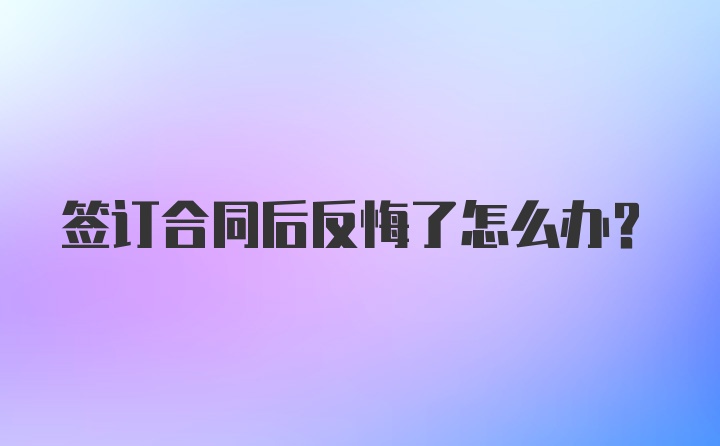 签订合同后反悔了怎么办?