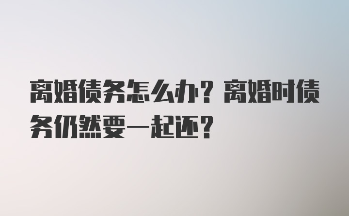 离婚债务怎么办？离婚时债务仍然要一起还？