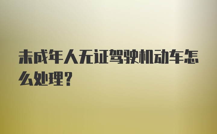 未成年人无证驾驶机动车怎么处理？