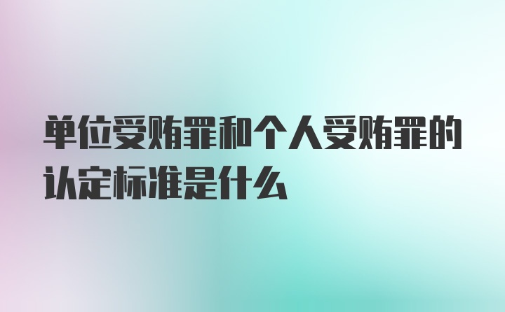 单位受贿罪和个人受贿罪的认定标准是什么